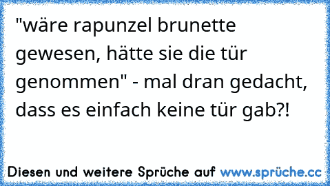 "wäre rapunzel brunette gewesen, hätte sie die tür genommen" - mal dran gedacht, dass es einfach keine tür gab?!