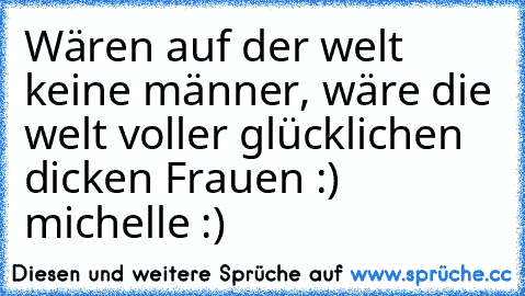 Wären auf der welt keine männer, wäre die welt voller glücklichen dicken Frauen :) ♥ michelle :)