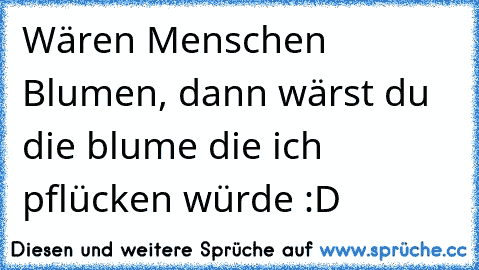 Wären Menschen Blumen, dann wärst du die blume die ich pflücken würde :D ♥