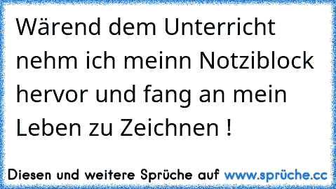 Wärend dem Unterricht nehm ich meinn Notziblock hervor und fang an mein Leben zu Zeichnen ! 