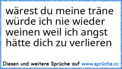 wärest du meine träne würde ich nie wieder weinen weil ich angst hätte dich zu verlieren