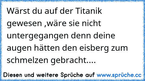 Wärst du auf der Titanik gewesen ,wäre sie nicht untergegangen denn deine augen hätten den eisberg zum schmelzen gebracht....