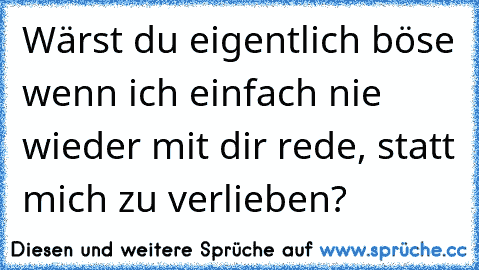 Wärst du eigentlich böse wenn ich einfach nie wieder mit dir rede, statt mich zu verlieben?