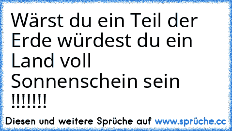 Wärst du ein Teil der Erde würdest du ein Land voll Sonnenschein sein !!!!!!!