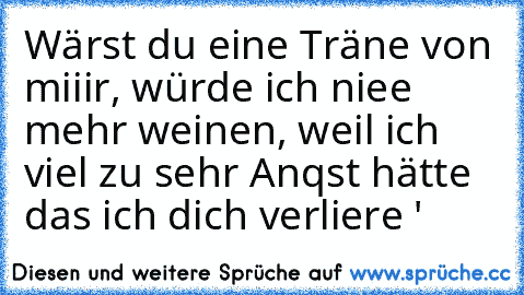 Wärst du eine Träne von miiir, würde ich niee mehr weinen, weil ich viel zu sehr Anqst hätte das ich dich verliere ♥'