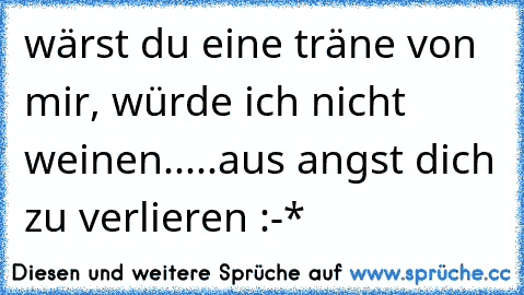 wärst du eine träne von mir, würde ich nicht weinen.....aus angst dich zu verlieren :-*