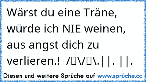 Wärst du eine Träne, würde ich NIE weinen, aus angst dich zu verlieren.! ♥ 
☻♥☻
/█\/█\
.||. ||. ♥