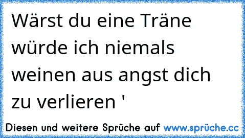 Wärst du eine Träne würde ich niemals weinen aus angst dich zu verlieren ♥'