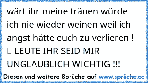 wärt ihr meine tränen würde ich nie wieder weinen weil ich angst hätte euch zu verlieren ! ♥ ツ LEUTE IHR SEID MIR UNGLAUBLICH WICHTIG !!!