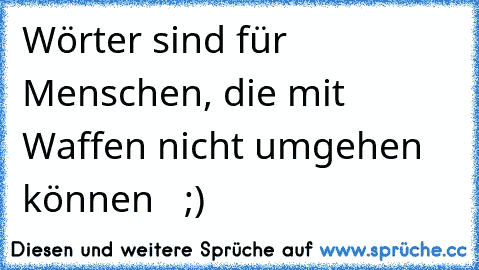 Wörter sind für Menschen, die mit Waffen nicht umgehen können   ;)