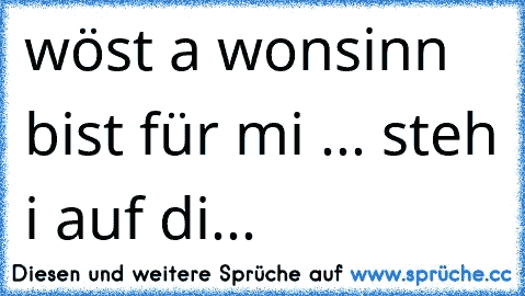 wöst a wonsinn bist für mi ... steh i auf di... ♥