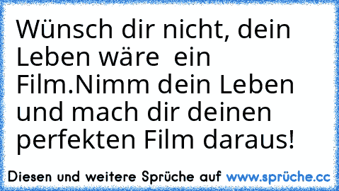 Wünsch dir nicht, dein Leben wäre  ein Film.
Nimm dein Leben und mach dir deinen perfekten Film daraus! ♥