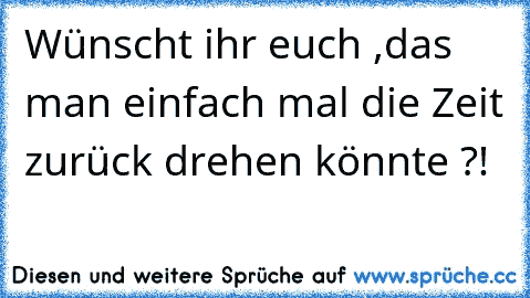 Wünscht ihr euch ,
das man einfach mal die Zeit zurück drehen könnte ?!
♥