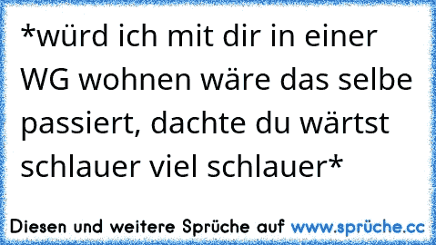 *würd ich mit dir in einer WG wohnen wäre das selbe passiert, dachte du wärtst schlauer viel schlauer*