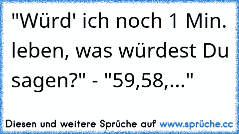 "Würd' ich noch 1 Min. leben, was würdest Du sagen?" - "59,58,..."