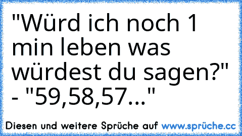 "Würd ich noch 1 min leben was würdest du sagen?" - "59,58,57..."