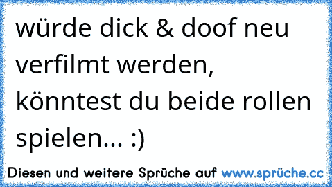 würde dick & doof neu verfilmt werden, könntest du beide rollen spielen... :)