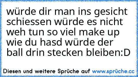 würde dir man ins gesicht schiessen würde es nicht weh tun so viel make up wie du hasd würde der ball drin stecken bleiben:D