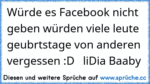 Würde es Facebook nicht geben würden viele leute geubrtstage von anderen vergessen :D  © liDia Baaby