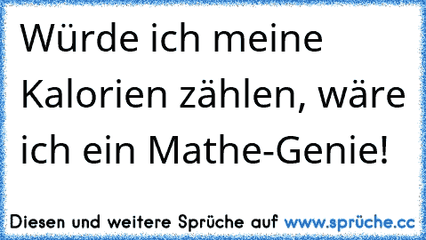 Würde ich meine Kalorien zählen, wäre ich ein Mathe-Genie!