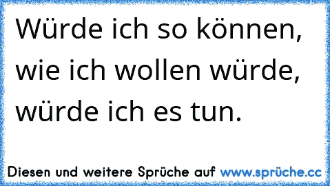 Würde ich so können, wie ich wollen würde, würde ich es tun.