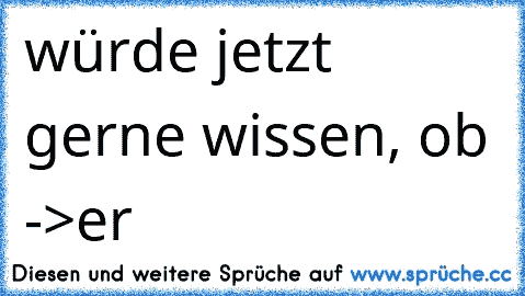 würde jetzt gerne wissen, ob ->er