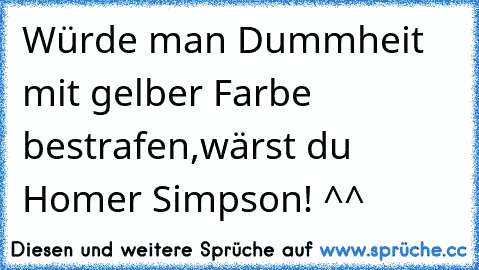 Würde man Dummheit mit gelber Farbe bestrafen,wärst du Homer Simpson! ^^