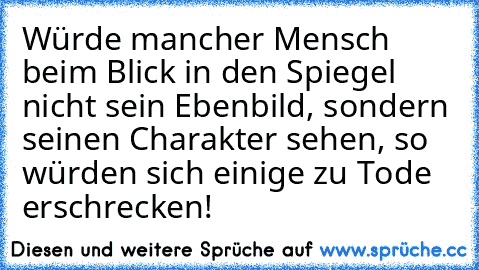 Würde mancher Mensch beim Blick in den Spiegel nicht sein Ebenbild, sondern seinen Charakter﻿ sehen, so würden sich einige zu Tode erschrecken!