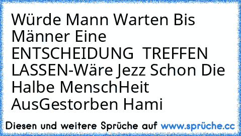 Würde Mann Warten Bis Männer Eine ENTSCHEIDUNG  TREFFEN LASSEN
-Wäre Jezz Schon Die Halbe MenschHeit AusGestorben
♥ Hami ♥