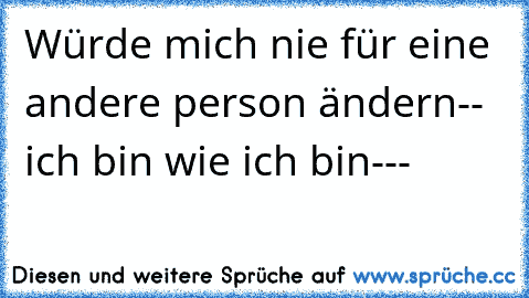 Würde mich nie für eine andere person ändern-- ich bin wie ich bin---