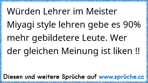 Würden Lehrer im Meister Miyagi style lehren gebe es 90% mehr gebildetere Leute. 
Wer der gleichen Meinung ist liken !!