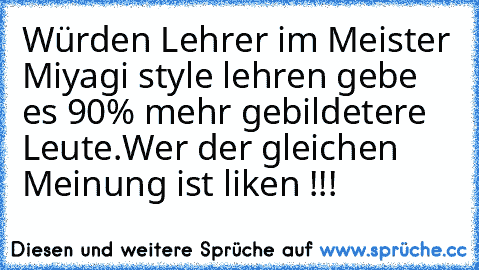 Würden Lehrer im Meister Miyagi style lehren gebe es 90% mehr gebildetere Leute.
Wer der gleichen Meinung ist liken !!!