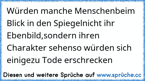 Würden manche Menschen
beim Blick in den Spiegel
nicht ihr Ebenbild,
sondern ihren Charakter sehen
so würden sich einige
zu Tode erschrecken