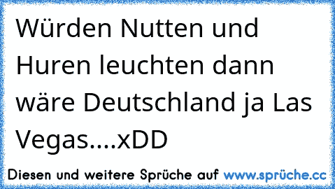 Würden Nutten und Huren leuchten dann wäre Deutschland ja Las Vegas....xDD