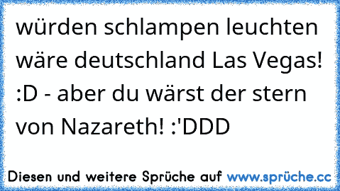 würden schlampen leuchten wäre deutschland Las Vegas! :D - aber du wärst der stern von Nazareth! :'DDD