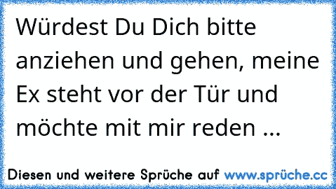 Würdest Du Dich bitte anziehen und gehen, meine Ex steht vor der Tür und möchte mit mir reden ...