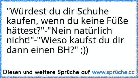 "Würdest du dir Schuhe kaufen, wenn du keine Füße hättest?"
-"Nein natürlich nicht!"
-"Wieso kaufst du dir dann einen BH?" ;))