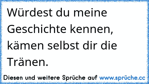 Würdest du meine Geschichte kennen, kämen selbst dir die Tränen.