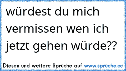 würdest du mich vermissen wen ich jetzt gehen würde??