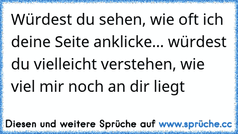 Würdest du sehen, wie oft ich deine Seite anklicke... würdest du vielleicht verstehen, wie viel mir noch an dir liegt ♥