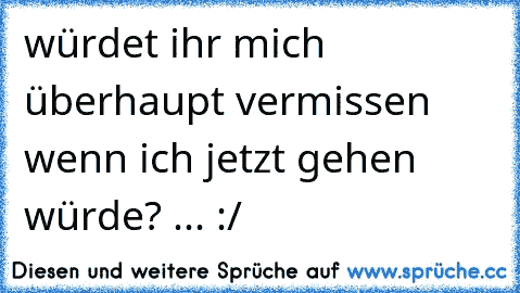 würdet ihr mich überhaupt vermissen wenn ich jetzt gehen würde? ... :/