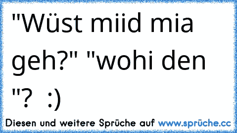 "Wüst miid mia geh?" "wohi den "?  :)