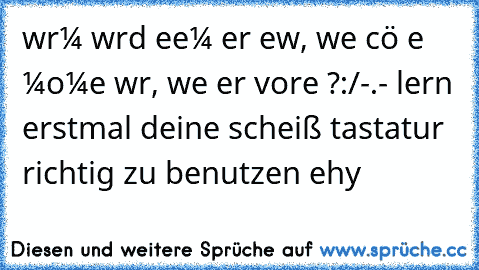 wαrυм wιrd eιɴeм erѕт вewυѕѕт, wιe ѕcнöɴ eιɴ мoмeɴт wαr, weɴɴ er vorвeι ιѕт?
:/
-.- lern erstmal deine scheiß tastatur richtig zu benutzen ehy