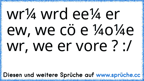 wαrυм wιrd eιɴeм erѕт вewυѕѕт, wιe ѕcнöɴ eιɴ мoмeɴт wαr, weɴɴ er vorвeι ιѕт? :/