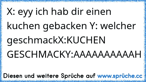 X: eyy ich hab dir einen kuchen gebacken 
Y: welcher geschmack
X:KUCHEN GESCHMACK
Y:AAAAAAAAAAH