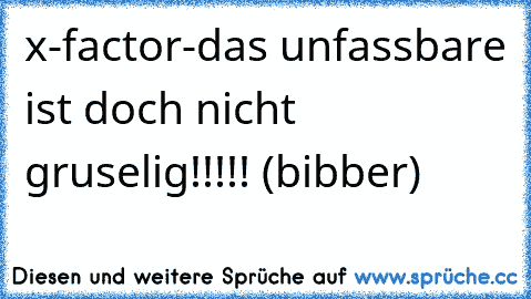 x-factor-das unfassbare ist doch nicht gruselig!!!!! (bibber)