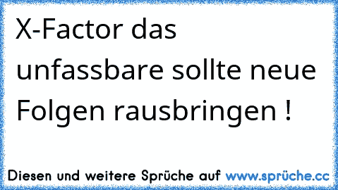 X-Factor das unfassbare sollte neue Folgen rausbringen ! ♥