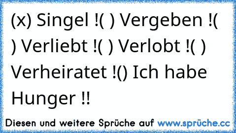 (x) Singel !
( ) Vergeben !
( ) Verliebt !
( ) Verlobt !
( ) Verheiratet !
() Ich habe Hunger !!