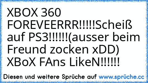 XBOX 360 FOREVEERRR!!!!!
Scheiß auf PS3!!!!!!
(ausser beim Freund zocken xDD)
    XBoX FAns LikeN!!!!!!