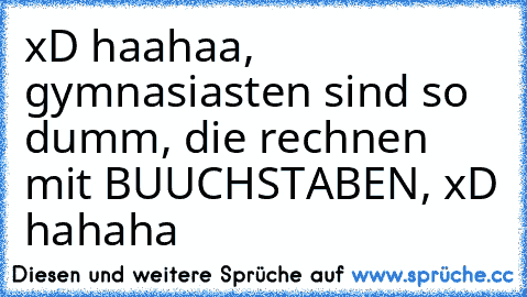 xD haahaa, gymnasiasten sind so dumm, die rechnen mit BUUCHSTABEN, xD hahaha